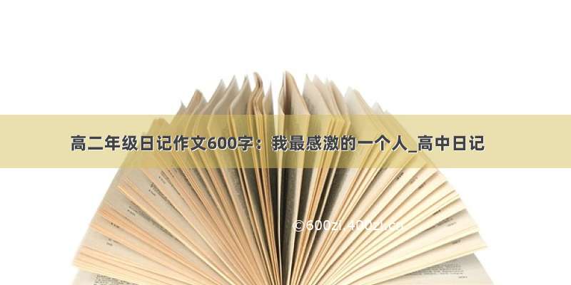 高二年级日记作文600字：我最感激的一个人_高中日记