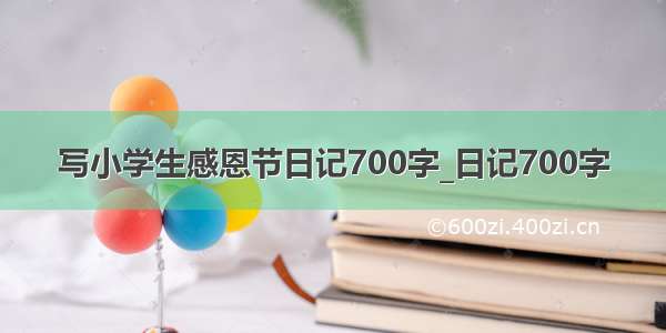 写小学生感恩节日记700字_日记700字