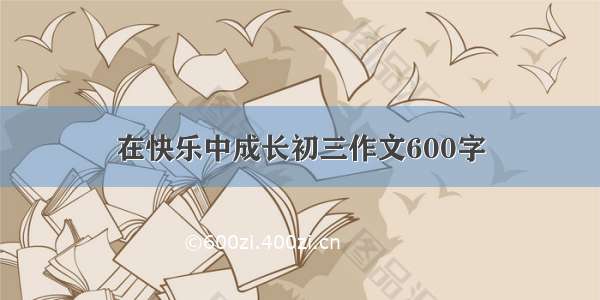 在快乐中成长初三作文600字