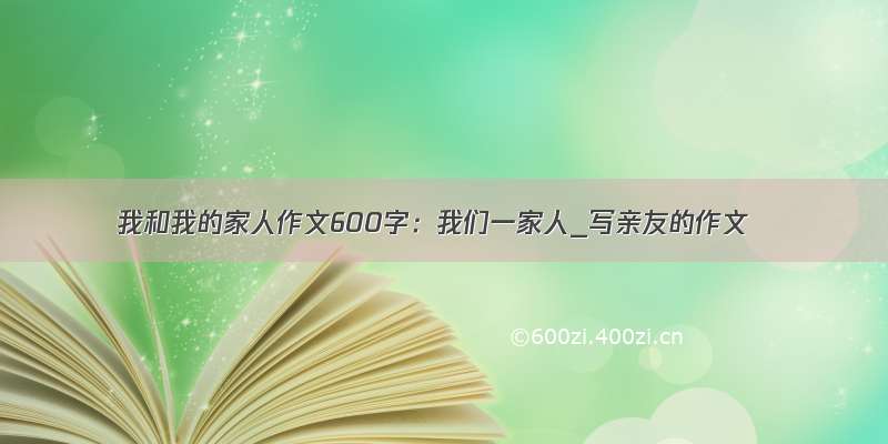 我和我的家人作文600字：我们一家人_写亲友的作文