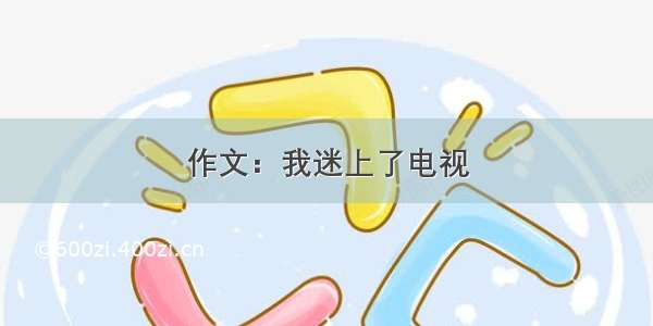 作文：我迷上了电视