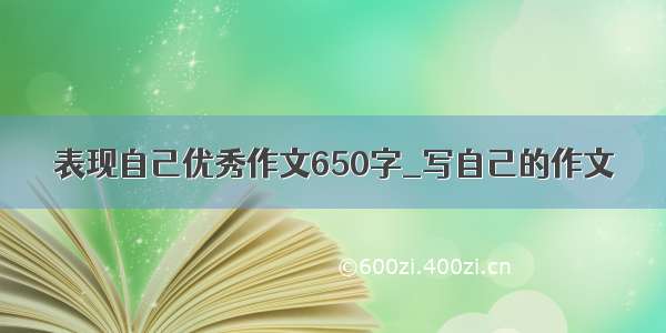 表现自己优秀作文650字_写自己的作文