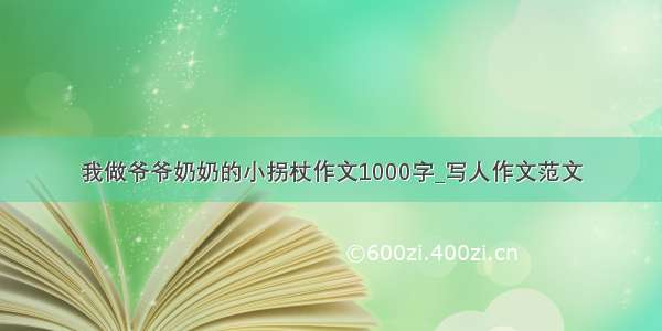 我做爷爷奶奶的小拐杖作文1000字_写人作文范文