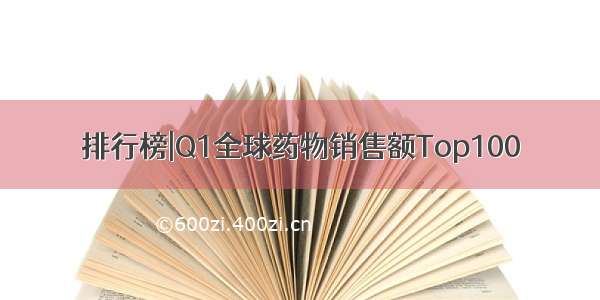 排行榜|Q1全球药物销售额Top100