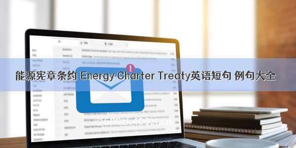 能源宪章条约 Energy Charter Treaty英语短句 例句大全
