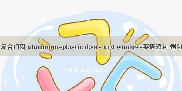 铝塑复合门窗 aluminum-plastic doors and windows英语短句 例句大全