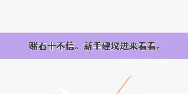 赌石十不信。新手建议进来看看。