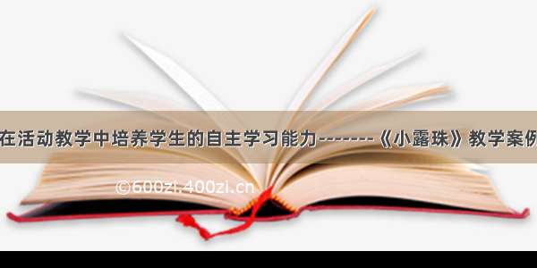 在活动教学中培养学生的自主学习能力-------《小露珠》教学案例