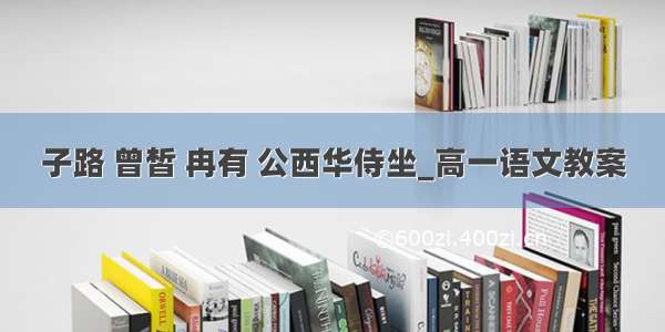 子路 曾皙 冉有 公西华侍坐_高一语文教案