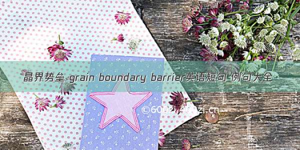 晶界势垒 grain boundary barrier英语短句 例句大全