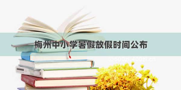 梅州中小学暑假放假时间公布