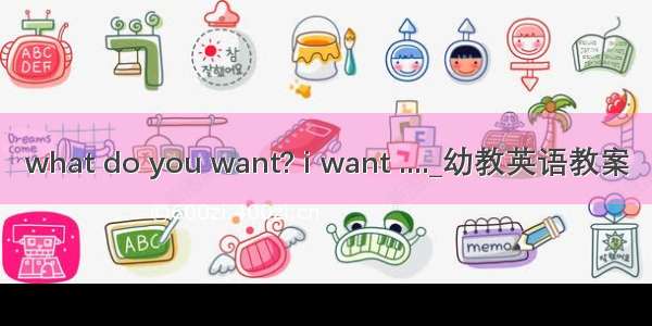 what do you want? i want ...._幼教英语教案
