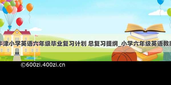 牛津小学英语六年级毕业复习计划 总复习提纲_小学六年级英语教案