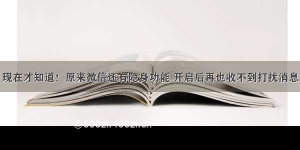 现在才知道！原来微信还有隐身功能 开启后再也收不到打扰消息