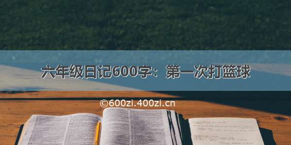 六年级日记600字：第一次打篮球