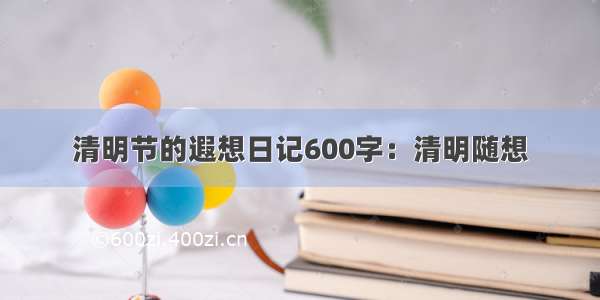 清明节的遐想日记600字：清明随想