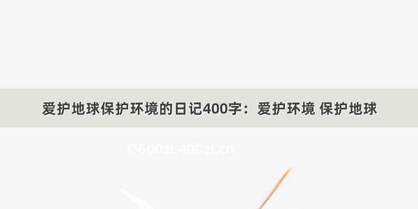 爱护地球保护环境的日记400字：爱护环境 保护地球