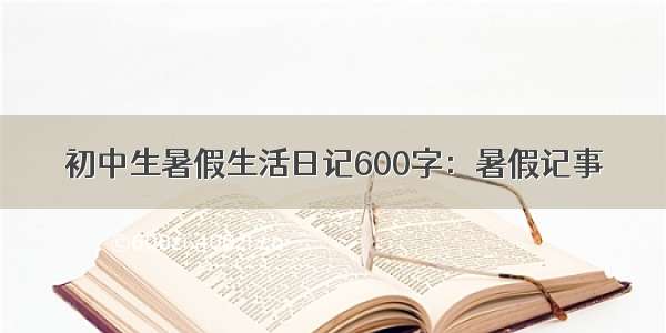 初中生暑假生活日记600字：暑假记事