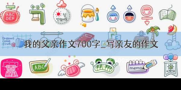 我的父亲作文700字_写亲友的作文