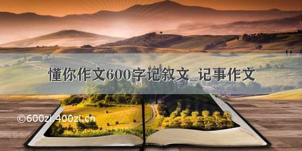 懂你作文600字记叙文_记事作文