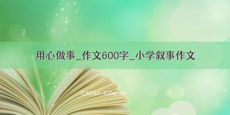 用心做事_作文600字_小学叙事作文