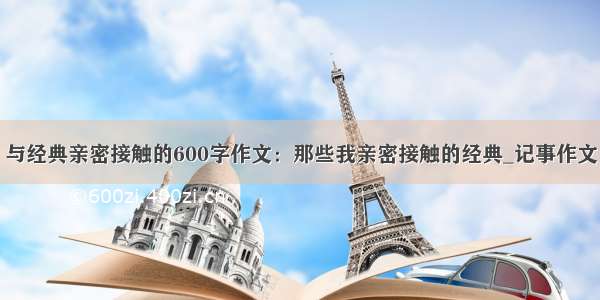 与经典亲密接触的600字作文：那些我亲密接触的经典_记事作文