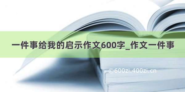 一件事给我的启示作文600字_作文一件事