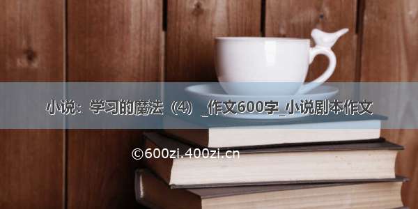 小说：学习的魔法（4）_作文600字_小说剧本作文