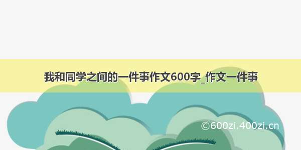 我和同学之间的一件事作文600字_作文一件事