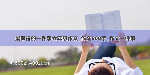 最幸福的一件事六年级作文_作文500字_作文一件事