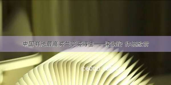 中国书法最高奖兰亭奖得主——梁炳伦 作品欣赏