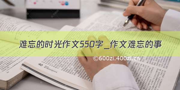 难忘的时光作文550字_作文难忘的事