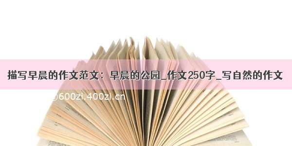 描写早晨的作文范文：早晨的公园_作文250字_写自然的作文