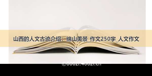 山西的人文古迹介绍：绵山美景_作文250字_人文作文