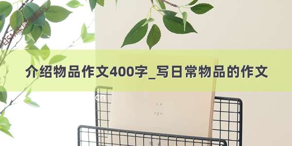 介绍物品作文400字_写日常物品的作文