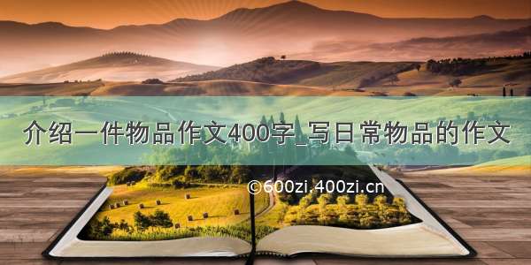 介绍一件物品作文400字_写日常物品的作文