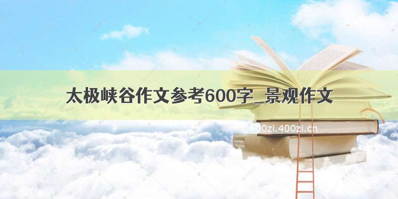 太极峡谷作文参考600字_景观作文