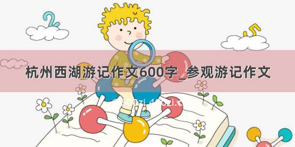 杭州西湖游记作文600字_参观游记作文