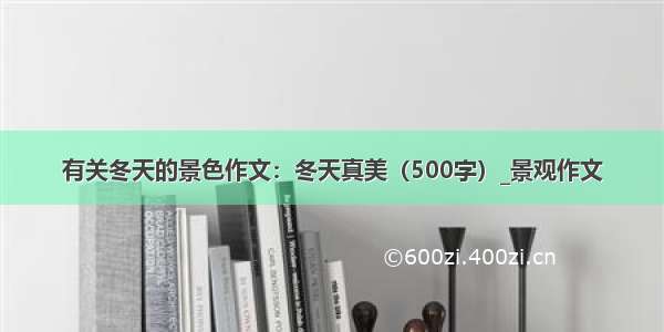 有关冬天的景色作文：冬天真美（500字）_景观作文