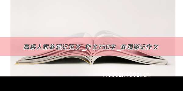 高桥人家参观记范文_作文750字_参观游记作文