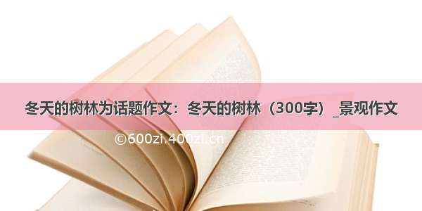 冬天的树林为话题作文：冬天的树林（300字）_景观作文