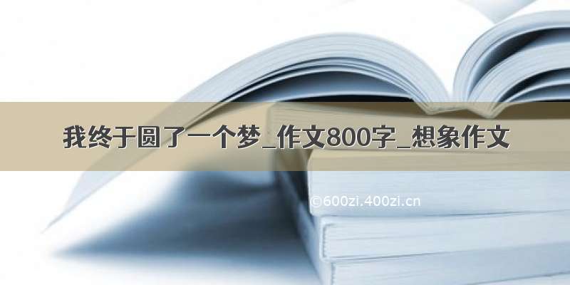 我终于圆了一个梦_作文800字_想象作文