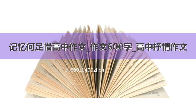 记忆何足惜高中作文_作文600字_高中抒情作文