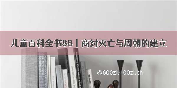 儿童百科全书88丨商纣灭亡与周朝的建立