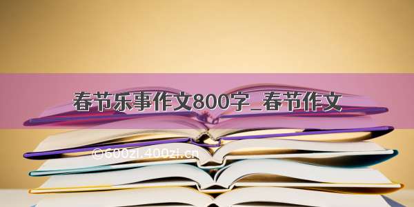 春节乐事作文800字_春节作文