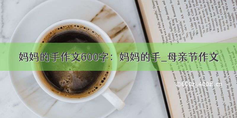 妈妈的手作文600字：妈妈的手_母亲节作文