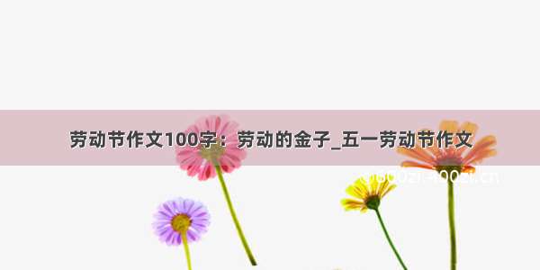 劳动节作文100字：劳动的金子_五一劳动节作文