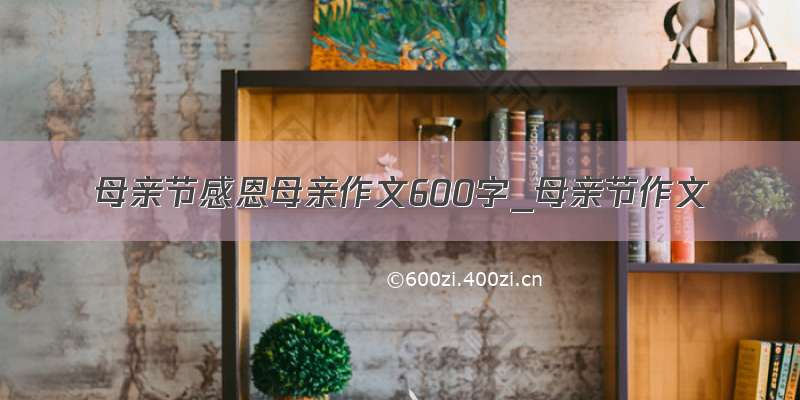 母亲节感恩母亲作文600字_母亲节作文