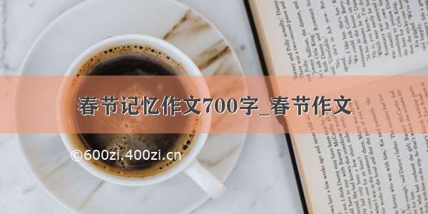 春节记忆作文700字_春节作文