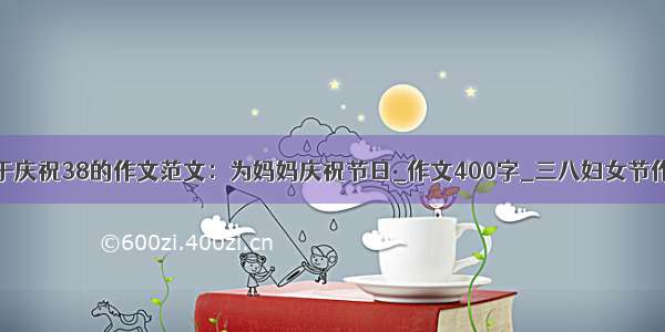 关于庆祝38的作文范文：为妈妈庆祝节日_作文400字_三八妇女节作文